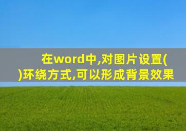 在word中,对图片设置( )环绕方式,可以形成背景效果